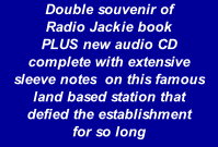 Double souvenir of  Radio Jackie book  PLUS new audio CD  complete with extensive  sleeve notes  on this famous land based station that  defied the establishment  for so long